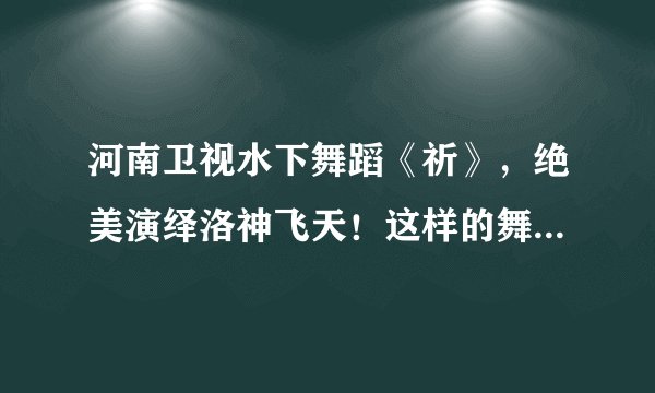 河南卫视水下舞蹈《祈》，绝美演绎洛神飞天！这样的舞蹈可太绝了！