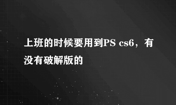 上班的时候要用到PS cs6，有没有破解版的