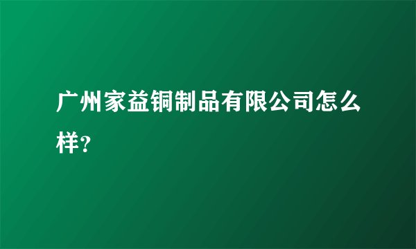 广州家益铜制品有限公司怎么样？