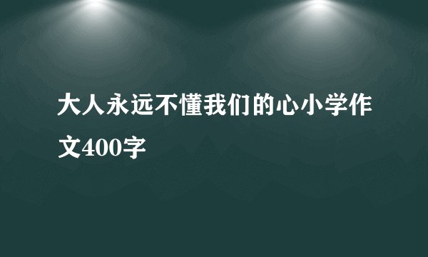 大人永远不懂我们的心小学作文400字