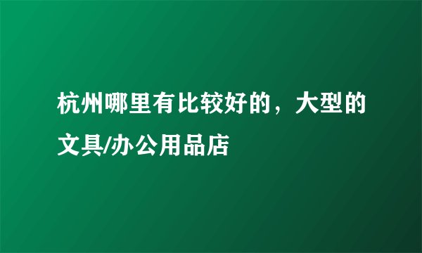 杭州哪里有比较好的，大型的文具/办公用品店