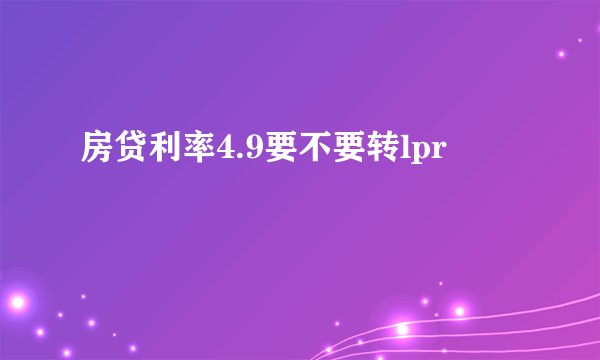 房贷利率4.9要不要转lpr