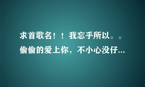 求首歌名！！我忘乎所以。。偷偷的爱上你，不小心没仔细。。就算我心里有一点点在乎你。。