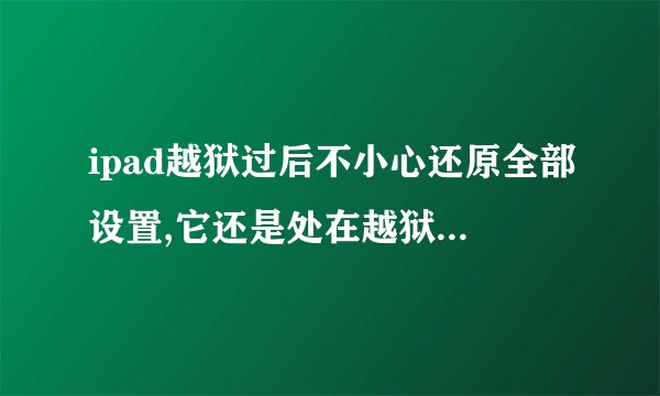 ipad越狱过后不小心还原全部设置,它还是处在越狱状态吗?