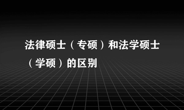 法律硕士（专硕）和法学硕士（学硕）的区别