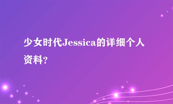 少女时代Jessica的详细个人资料？