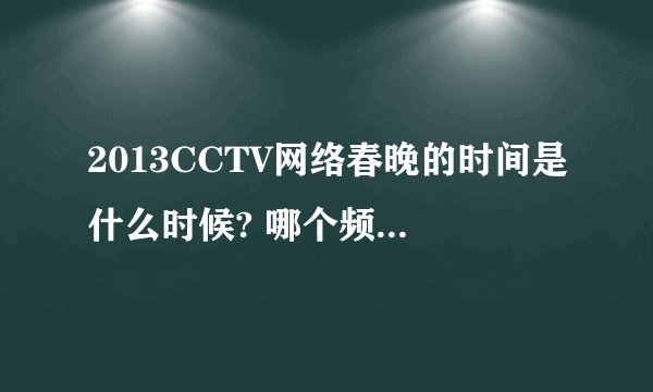 2013CCTV网络春晚的时间是什么时候? 哪个频道会播出呀?