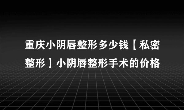 重庆小阴唇整形多少钱【私密整形】小阴唇整形手术的价格