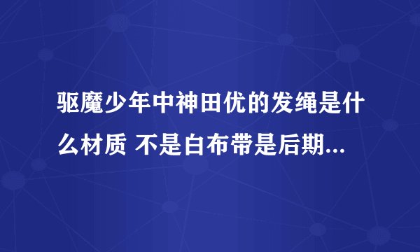 驱魔少年中神田优的发绳是什么材质 不是白布带是后期使用的发？