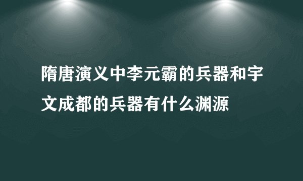 隋唐演义中李元霸的兵器和宇文成都的兵器有什么渊源
