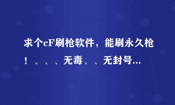 求个cF刷枪软件，能刷永久枪！、、、无毒、、无封号来！、、、有？