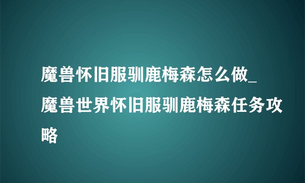 魔兽怀旧服驯鹿梅森怎么做_魔兽世界怀旧服驯鹿梅森任务攻略