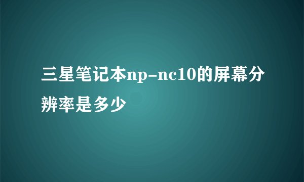 三星笔记本np-nc10的屏幕分辨率是多少