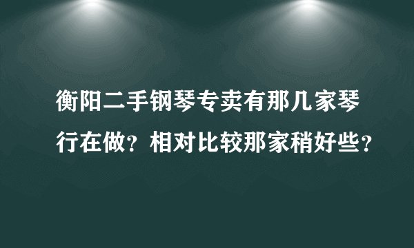 衡阳二手钢琴专卖有那几家琴行在做?相对比较那家稍好些?