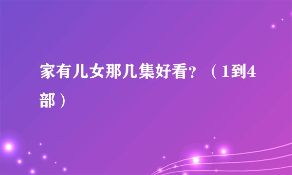 家有儿女那几集好看？（1到4部）