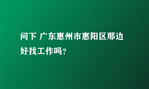 问下 广东惠州市惠阳区那边好找工作吗？