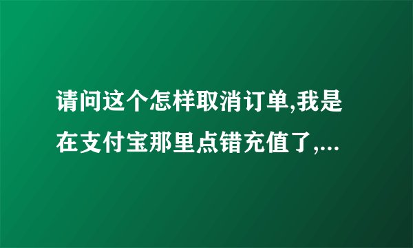 请问这个怎样取消订单,我是在支付宝那里点错充值了,然后在淘宝这个显示,请问怎样取消订单?