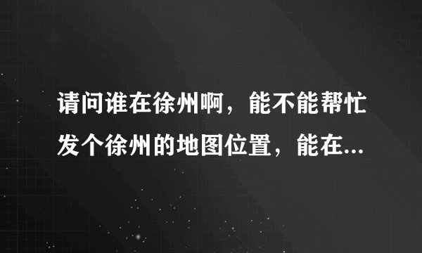 请问谁在徐州啊，能不能帮忙发个徐州的地图位置，能在文化宫附近的更好，谢谢