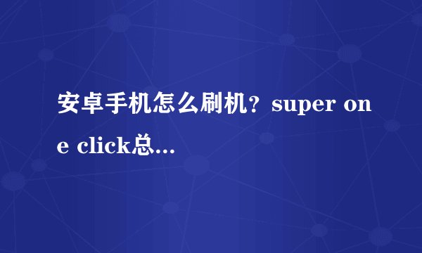 安卓手机怎么刷机？super one click总是未响应啊