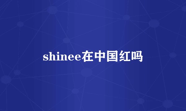 shinee在中国红吗