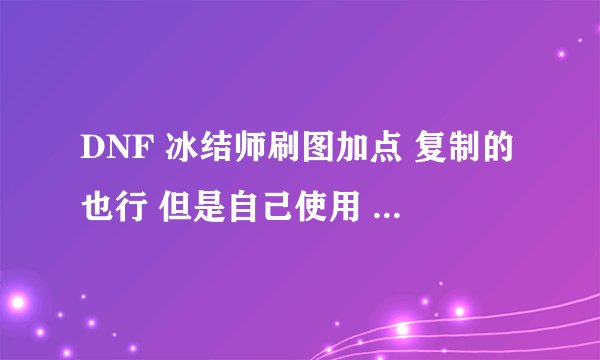 DNF 冰结师刷图加点 复制的也行 但是自己使用 简单说下那些有必要