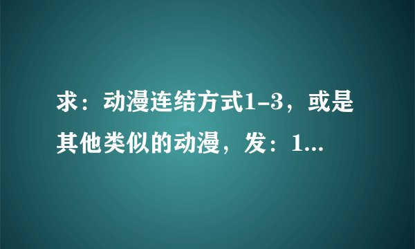 求：动漫连结方式1-3，或是其他类似的动漫，发：1632388650