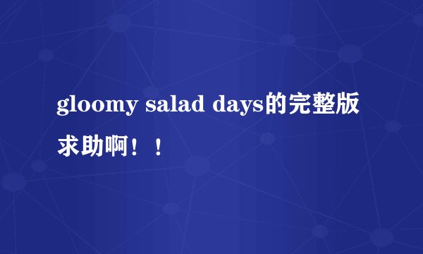 gloomy salad days的完整版 求助啊！！