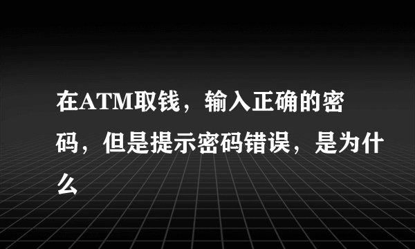 在ATM取钱，输入正确的密码，但是提示密码错误，是为什么