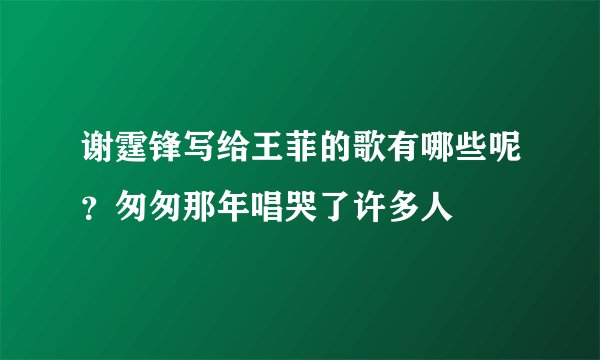 谢霆锋写给王菲的歌有哪些呢？匆匆那年唱哭了许多人