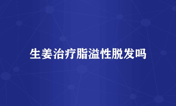 生姜治疗脂溢性脱发吗