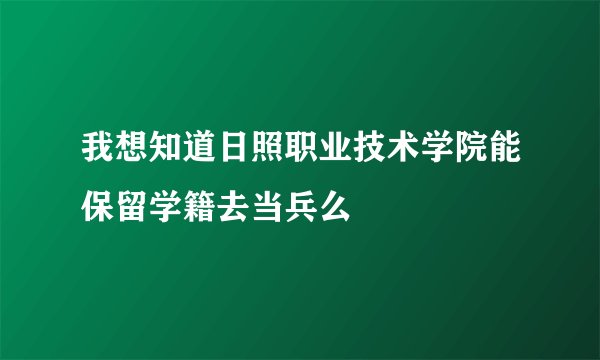 我想知道日照职业技术学院能保留学籍去当兵么