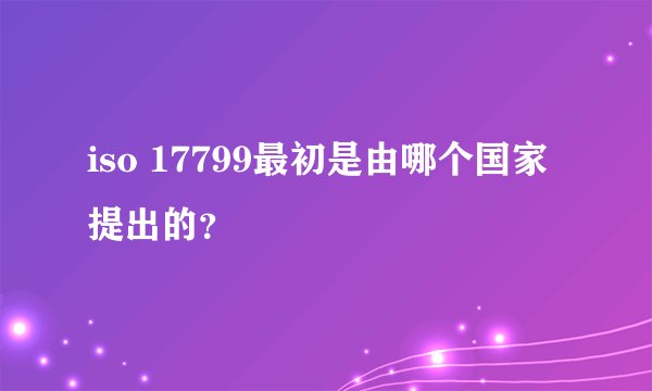 iso 17799最初是由哪个国家提出的？
