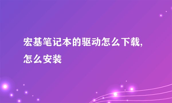 宏基笔记本的驱动怎么下载,怎么安装