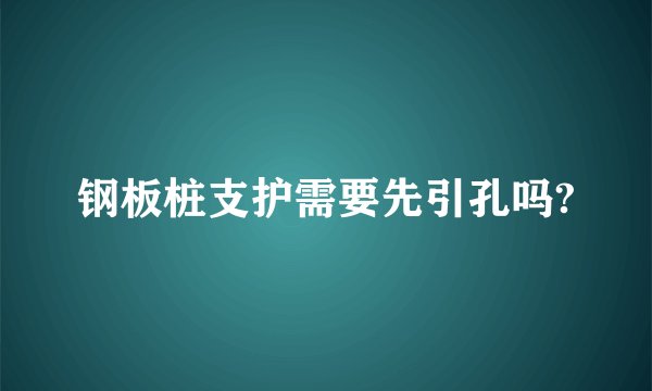 钢板桩支护需要先引孔吗?