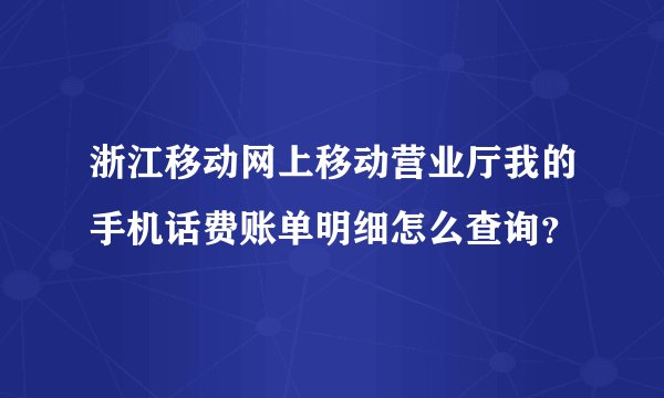 浙江移动网上移动营业厅我的手机话费账单明细怎么查询？