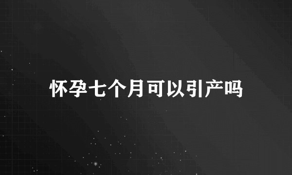 怀孕七个月可以引产吗