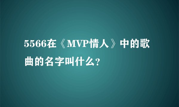 5566在《MVP情人》中的歌曲的名字叫什么?