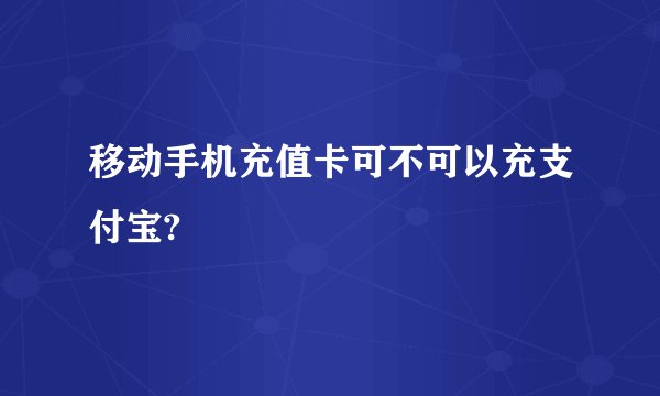 移动手机充值卡可不可以充支付宝?