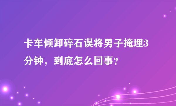 卡车倾卸碎石误将男子掩埋3分钟，到底怎么回事？