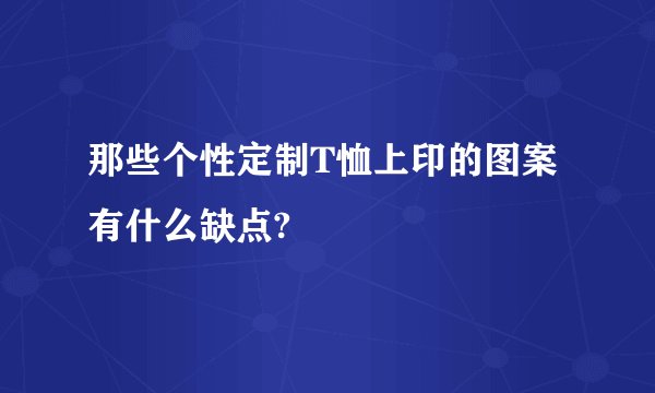 那些个性定制T恤上印的图案有什么缺点?