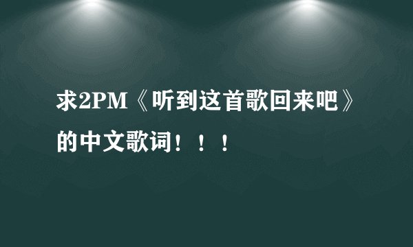 求2PM《听到这首歌回来吧》的中文歌词！！！