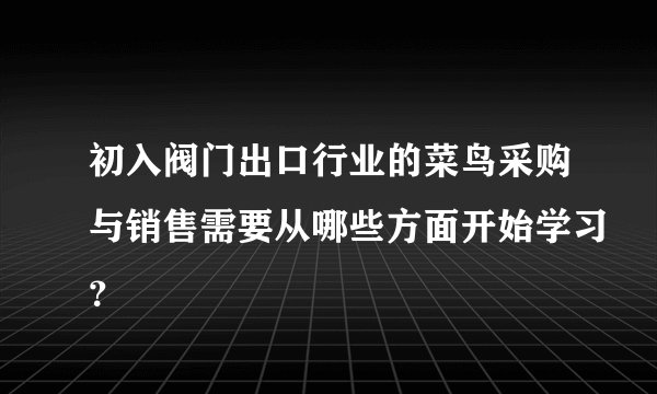 初入阀门出口行业的菜鸟采购与销售需要从哪些方面开始学习？