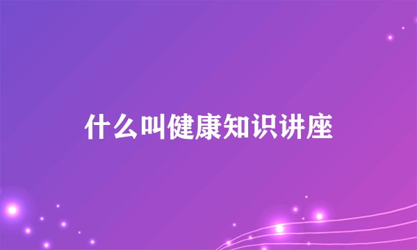 什么叫健康知识讲座