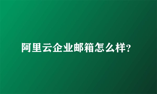 阿里云企业邮箱怎么样？