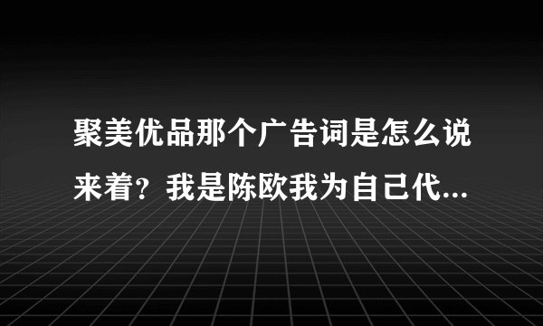 聚美优品那个广告词是怎么说来着？我是陈欧我为自己代言的哪一个
