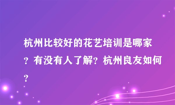 杭州比较好的花艺培训是哪家？有没有人了解？杭州良友如何？