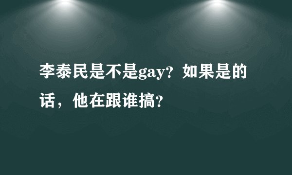 李泰民是不是gay？如果是的话，他在跟谁搞？