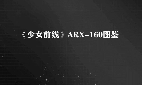 《少女前线》ARX-160图鉴