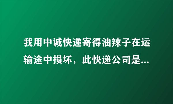 我用中诚快递寄得油辣子在运输途中损坏，此快递公司是否应该全额赔偿，他不赔我该怎么办