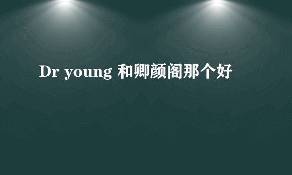 Dr young 和卿颜阁那个好